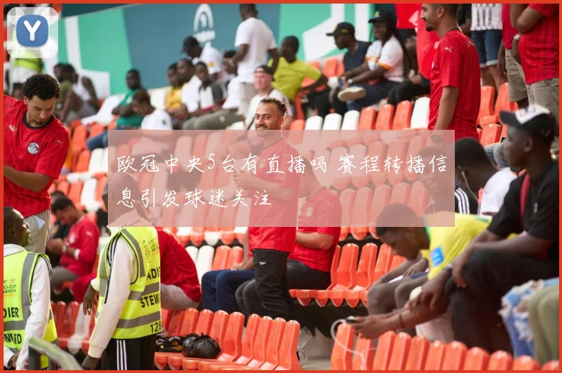 欧冠中央5台有直播吗 赛程转播信息引发球迷关注