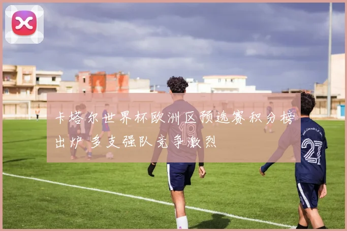 卡塔尔世界杯欧洲区预选赛积分榜出炉 多支强队竞争激烈