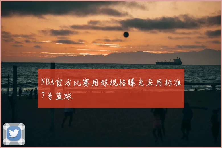 NBA官方比赛用球规格曝光采用标准7号篮球
