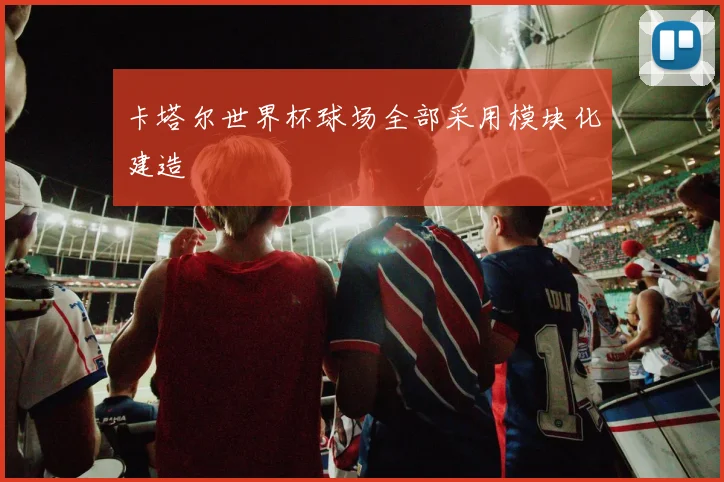 卡塔尔世界杯球场全部采用模块化建造