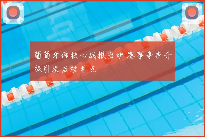 葡萄牙语核心战报出炉 赛事争夺升级引发后续看点