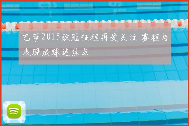 巴萨2015欧冠征程再受关注 赛程与表现成球迷焦点