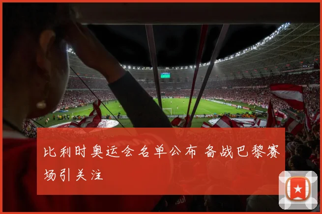 比利时奥运会名单公布 备战巴黎赛场引关注