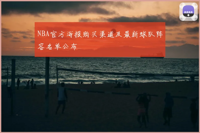 NBA官方海报购买渠道及最新球队阵容名单公布