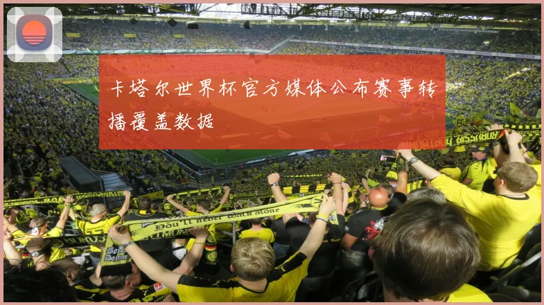 卡塔尔世界杯官方媒体公布赛事转播覆盖数据