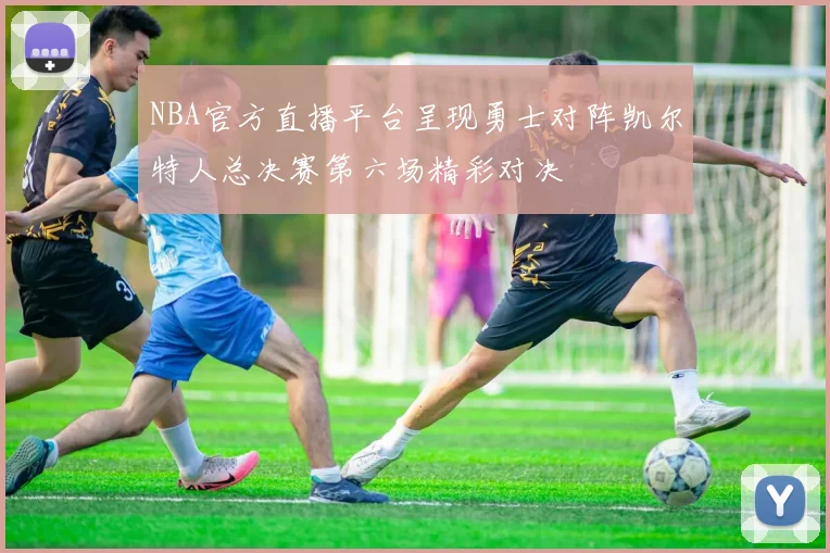 NBA官方直播平台呈现勇士对阵凯尔特人总决赛第六场精彩对决