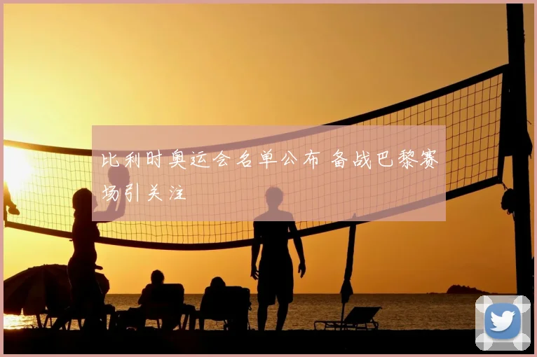 比利时奥运会名单公布 备战巴黎赛场引关注