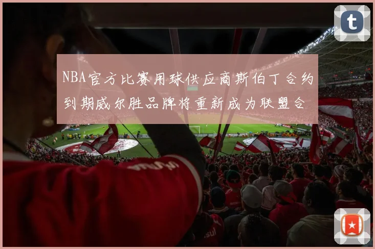 NBA官方比赛用球供应商斯伯丁合约到期威尔胜品牌将重新成为联盟合作伙伴