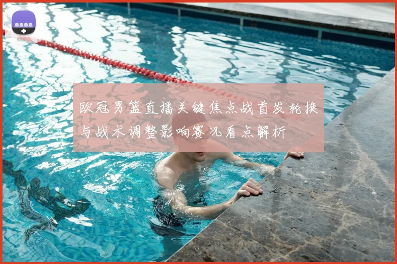 欧冠男篮直播关键焦点战首发轮换与战术调整影响赛况看点解析