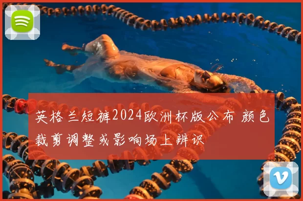 英格兰短裤2024欧洲杯版公布 颜色裁剪调整或影响场上辨识