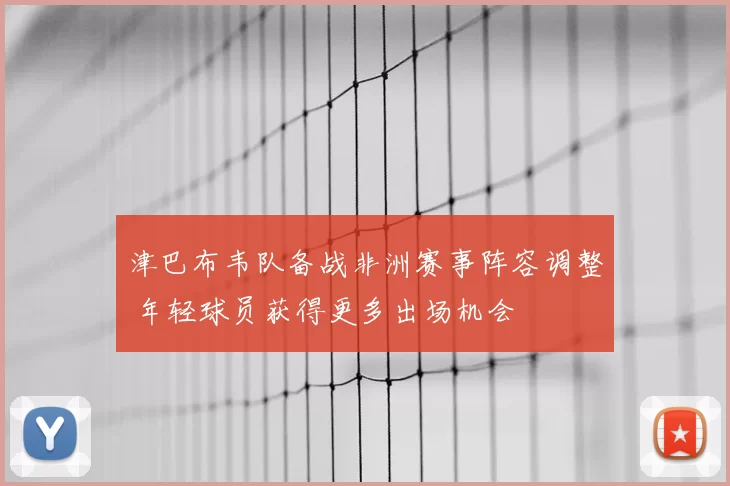 津巴布韦队备战非洲赛事阵容调整 年轻球员获得更多出场机会