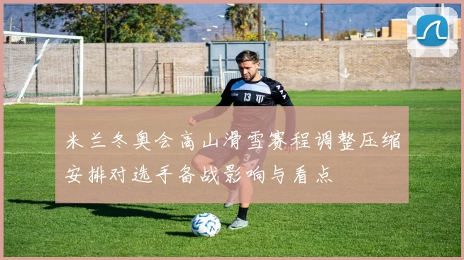 米兰冬奥会高山滑雪赛程调整压缩安排对选手备战影响与看点