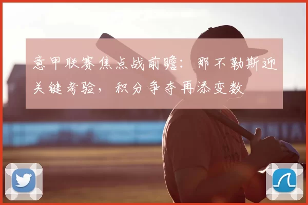 意甲联赛焦点战前瞻：那不勒斯迎关键考验，积分争夺再添变数