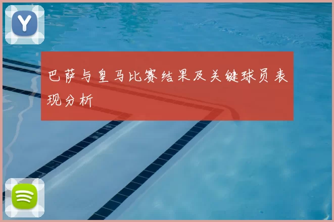 巴萨与皇马比赛结果及关键球员表现分析