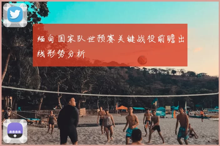 缅甸国家队世预赛关键战役前瞻出线形势分析