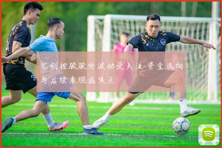 宏创控股股价波动受关注 资金流向与后续表现成焦点