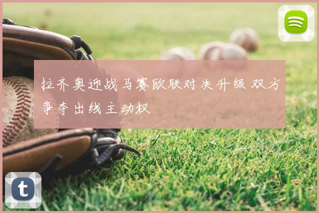 拉齐奥迎战马赛欧联对决升级 双方争夺出线主动权