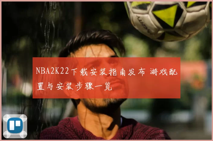 NBA2K22下载安装指南发布 游戏配置与安装步骤一览