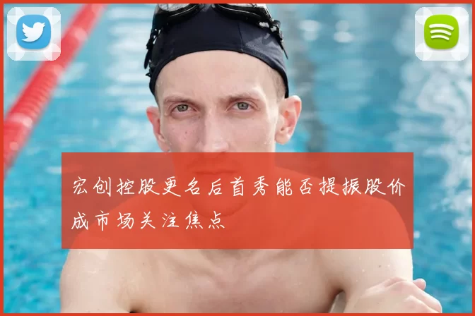 宏创控股更名后首秀能否提振股价成市场关注焦点