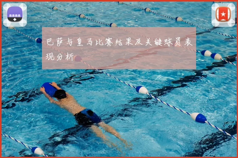 巴萨与皇马比赛结果及关键球员表现分析