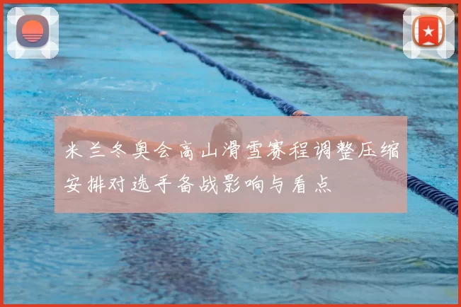 米兰冬奥会高山滑雪赛程调整压缩安排对选手备战影响与看点