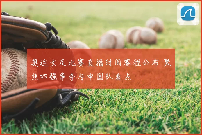 奥运女足比赛直播时间赛程公布 聚焦四强争夺与中国队看点