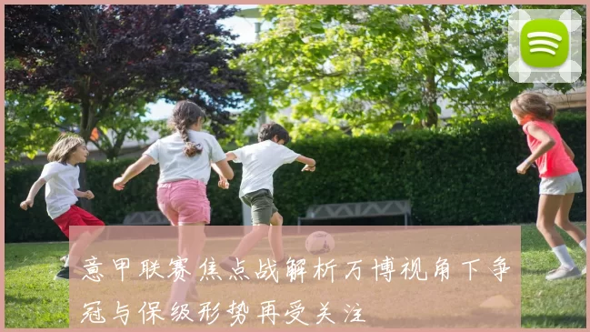 意甲联赛焦点战解析万博视角下争冠与保级形势再受关注