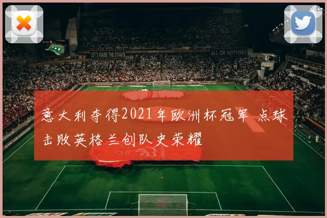 意大利夺得2021年欧洲杯冠军 点球击败英格兰创队史荣耀