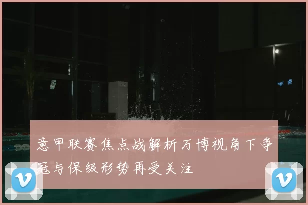 意甲联赛焦点战解析万博视角下争冠与保级形势再受关注