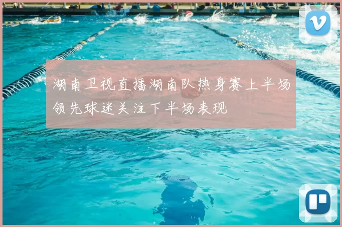 湖南卫视直播湖南队热身赛上半场领先球迷关注下半场表现