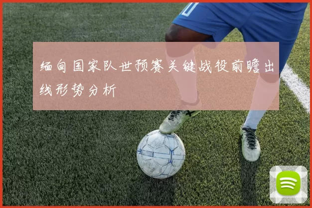 缅甸国家队世预赛关键战役前瞻出线形势分析